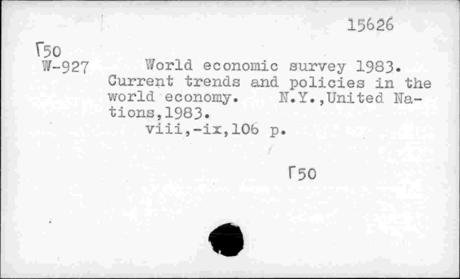 ﻿15626
(50
W-927 World economic survey 1983.
Current trends and policies in the world economy.	N.Y.,United Na-
tions, 1983.
viii,-ix,10b p.
f50